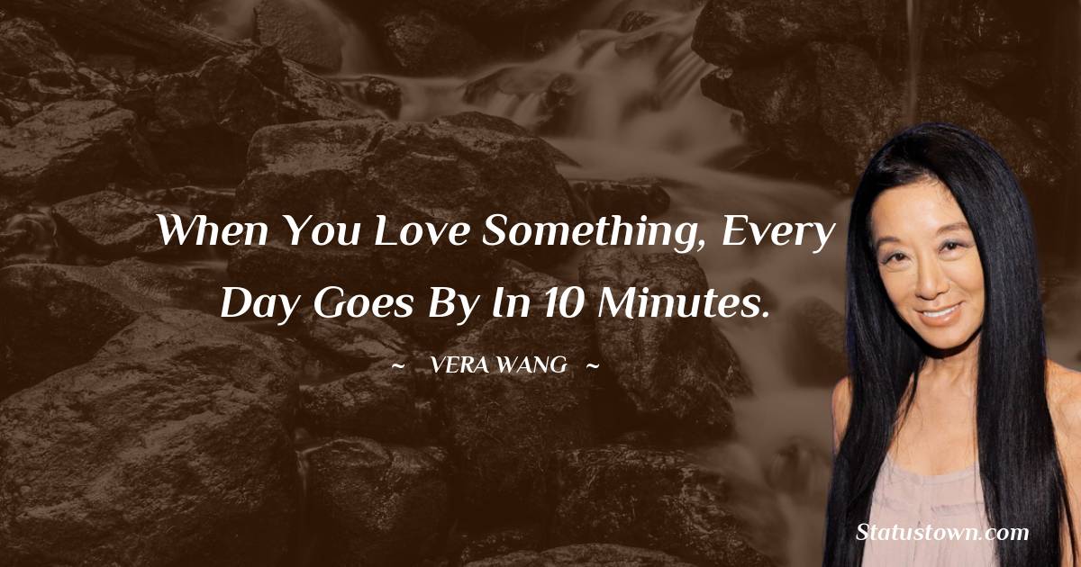 When you love something, every day goes by in 10 minutes.